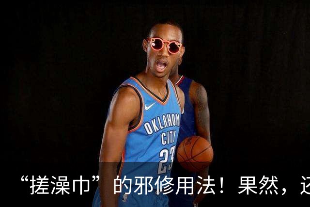 “搓澡巾”的邪修用法！果然，还是年轻人脑洞大，这谁能想出来？