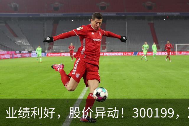 业绩利好，股价异动！300199，净利预增超500%