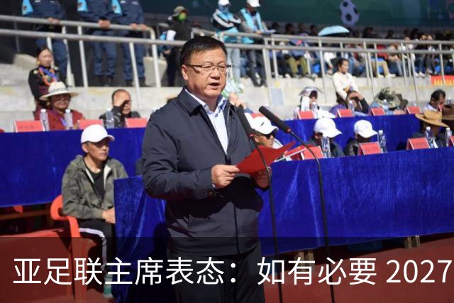 亚足联主席表态：如有必要 2027亚洲杯可能会推迟一年