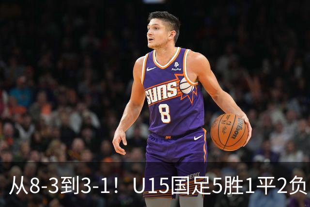 从8-3到3-1！U15国足5胜1平2负，排名最低52位，世界杯踢成亚洲杯