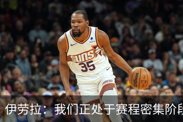 伊劳拉：我们正处于赛程密集阶段，三天一赛不能一直用相同首发