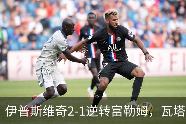 伊普斯维奇2-1逆转富勒姆，瓦塔拉破门，达拉-奥谢补时制胜