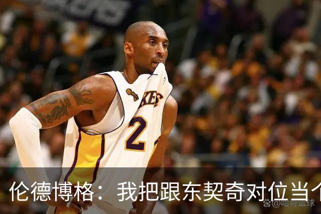伦德博格：我把跟东契奇对位当个人恩怨，我跟他说他很烂