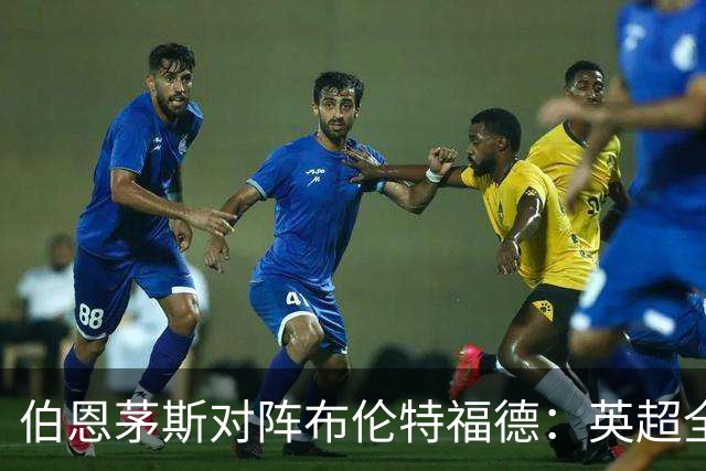 伯恩茅斯对阵布伦特福德：英超全场结束与加时赛后