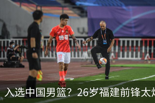 入选中国男篮？26岁福建前锋太炸裂：2场15次抢断，获赞CBA伦纳德