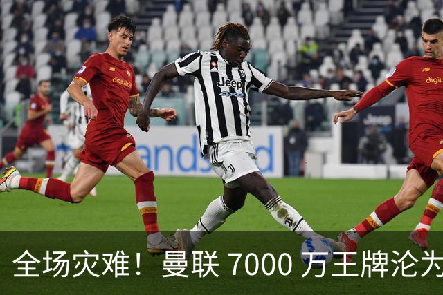 全场灾难！曼联 7000 万王牌沦为头号卧底！一人葬送欧冠翻盘希望