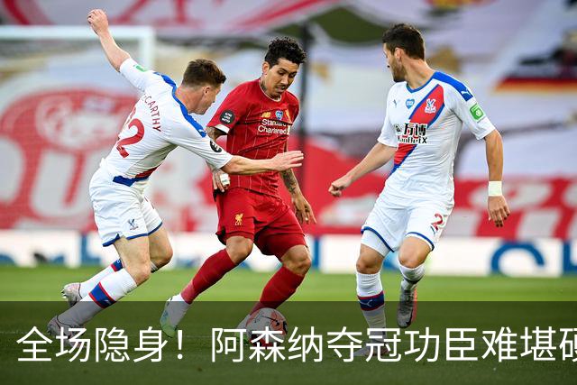 全场隐身！阿森纳夺冠功臣难堪硬仗！阿尔特塔该彻底弃用