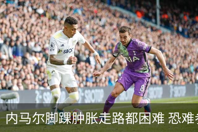 内马尔脚踝肿胀走路都困难 恐难参加第二场比赛