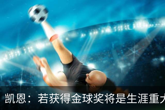 凯恩：若获得金球奖将是生涯重大里程碑，但我现在一无所知