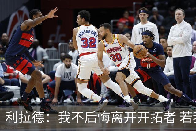 利拉德：我不后悔离开开拓者 若我没走就不可能组建起现在的阵容