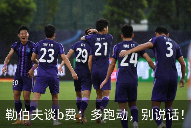 勒伯夫谈b费：多跑动，别说话！在利马事件后有些球员的话太多了