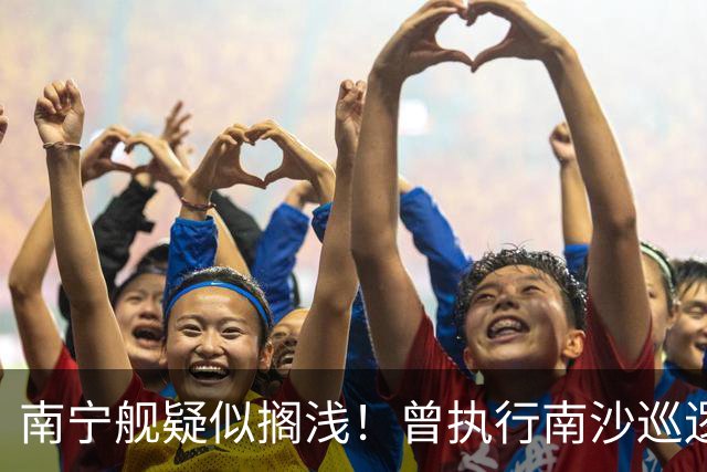 南宁舰疑似搁浅！曾执行南沙巡逻任务，功勋老舰保护需加大力度
