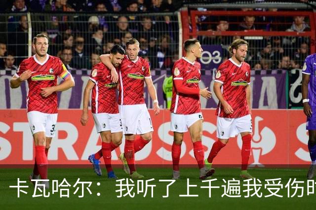 卡瓦哈尔：我听了上千遍我受伤时的惨叫，自己也说不清为什么