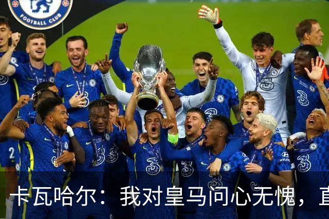 卡瓦哈尔：我对皇马问心无愧，直到最后一天都全力以赴