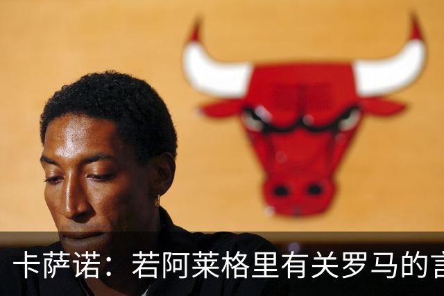 卡萨诺：若阿莱格里有关罗马的言论属实，就应该将其逐出足坛