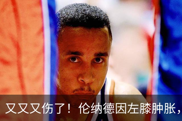 又又又伤了！伦纳德因左膝肿胀，将缺席数周比赛！