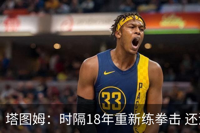 塔图姆：时隔18年重新练拳击 还没实战光挥拳就累得肩膀受不了