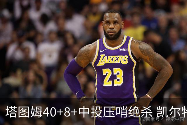 塔图姆40+8+中投压哨绝杀 凯尔特人加时险胜篮网