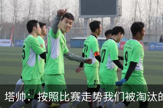 塔帅：按照比赛走势我们被淘汰的概率原本很低，但这就是足球