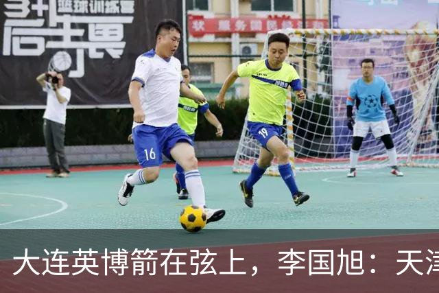 大连英博箭在弦上，李国旭：天津绝杀成都后看到争冠希望，平稳心态最关键