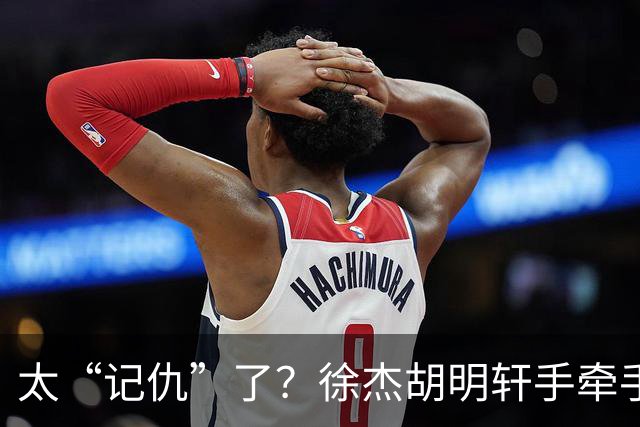 太“记仇”了？徐杰胡明轩手牵手欢迎弗格，复制辽粤大战经典