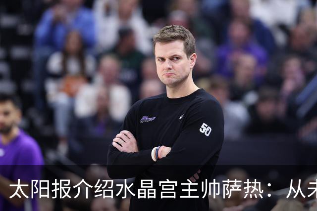 太阳报介绍水晶宫主帅萨热：从未踢过职业足球，16岁开启执教生涯