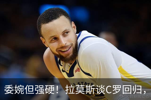 委婉但强硬！拉莫斯谈C罗回归，尊重他但自己应获更多上场时间
