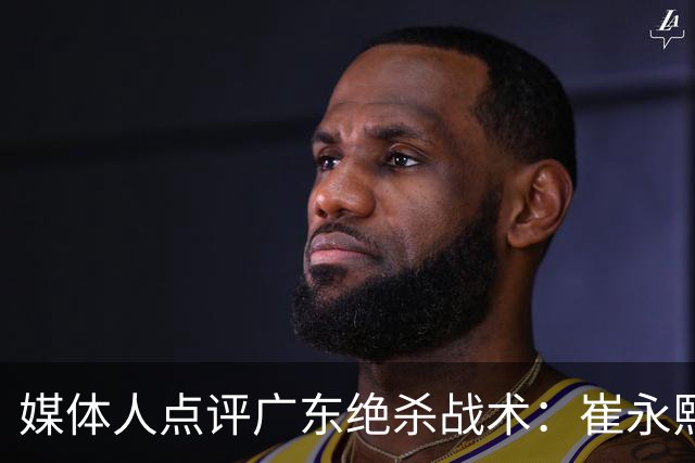 媒体人点评广东绝杀战术：崔永熙补篮很给力