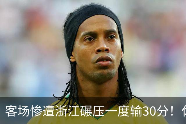 客场惨遭浙江碾压一度输30分！休赛期调整失败，邱彪又要担责了