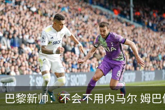 巴黎新帅：不会不用内马尔 姆巴佩责任不能太重