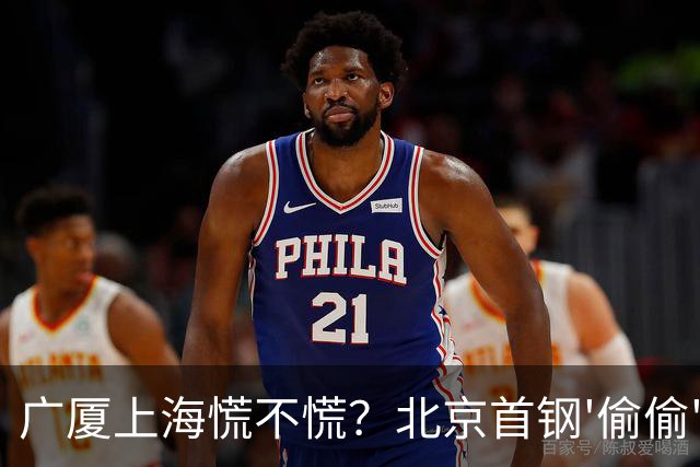 广厦上海慌不慌？北京首钢'偷偷'藏了张王牌，专治各种内线不服！