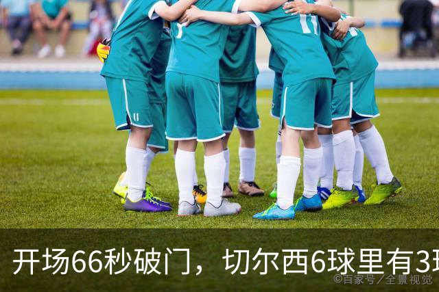 开场66秒破门，切尔西6球里有3球来自这位新援