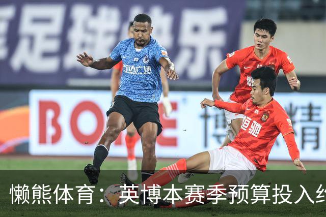 懒熊体育：英博本赛季预算投入约2亿元 俱乐部预计赛季末仍会亏损