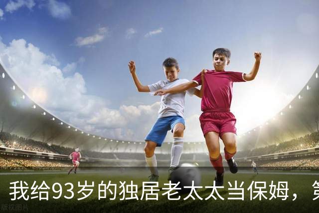 我给93岁的独居老太太当保姆，第17天她女儿在监控里看见了我
