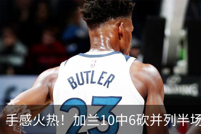 手感火热！加兰10中6砍并列半场最高18分 三分5中3