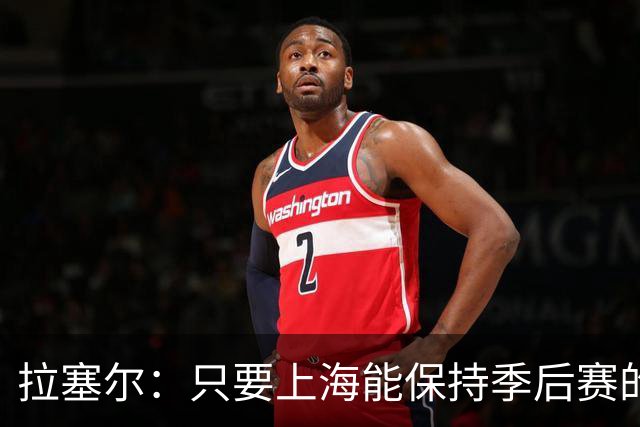 拉塞尔：只要上海能保持季后赛的强度 本赛季就会取得不错的结果