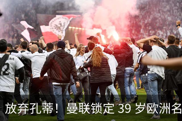 放弃孔蒂！曼联锁定 39 岁欧洲名帅！重建红魔最佳人选