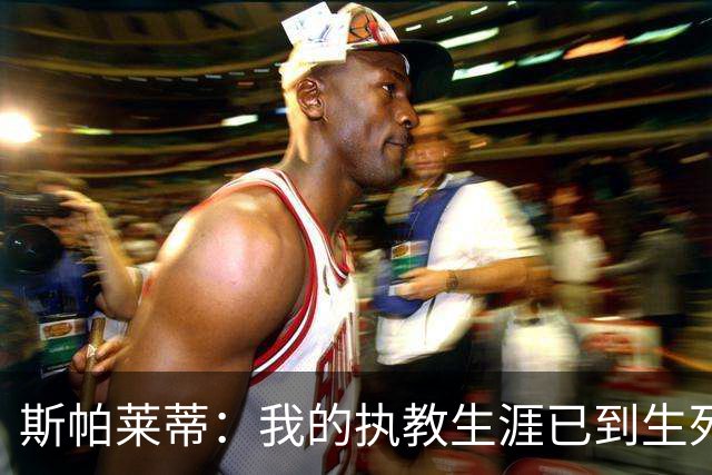 斯帕莱蒂：我的执教生涯已到生死关头