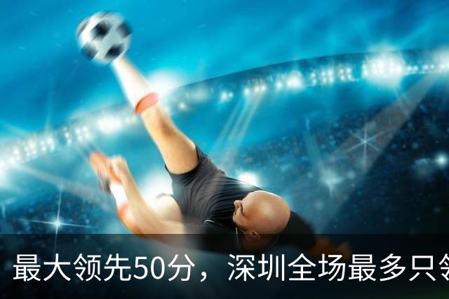 最大领先50分，深圳全场最多只领先过5分