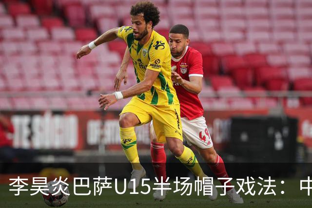 李昊炎巴萨U15半场帽子戏法：中国少年震惊足坛