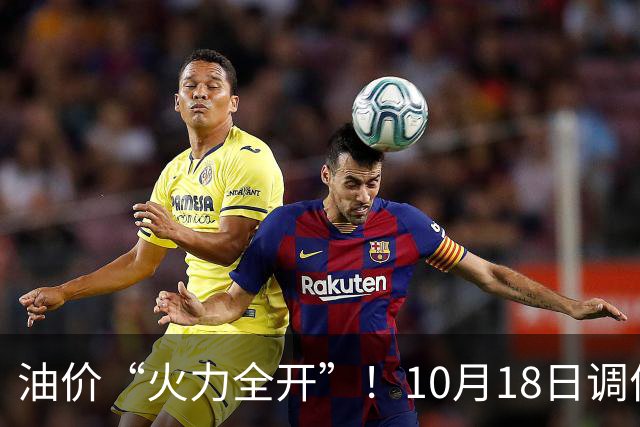 油价“火力全开”！10月18日调价后92,95号汽油价格，麦价“升温”，稳固上涨！