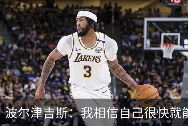 波尔津吉斯：我相信自己很快就能恢复最佳状态 感谢大家的支持