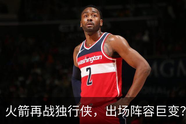 火箭再战独行侠，出场阵容巨变？2首发1替补或将轮休，乌度卡早有安排