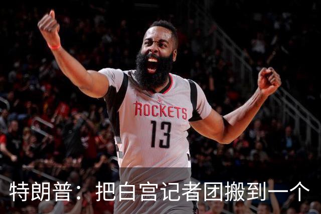 特朗普：把白宫记者团搬到一个“不那么招人烦的地方”