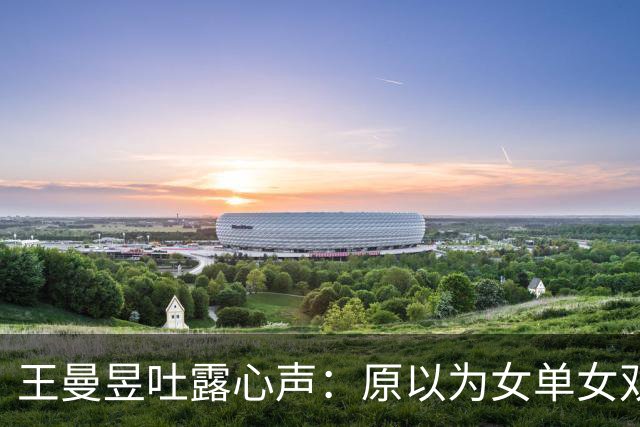 王曼昱吐露心声：原以为女单女双夺冠已足够幸福，万万没想到，如今幸福又升级了
