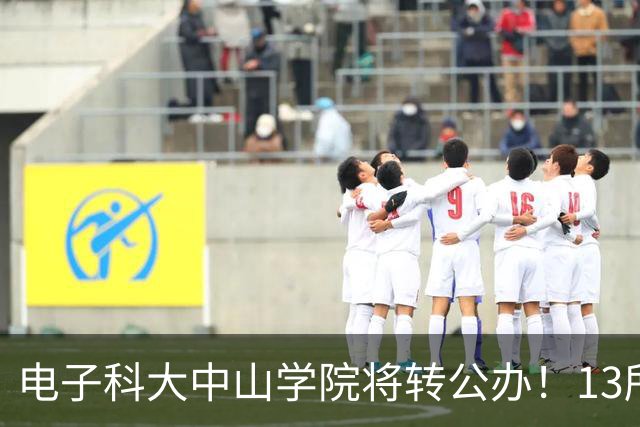 电子科大中山学院将转公办！13所学院，将更名“大学” ！