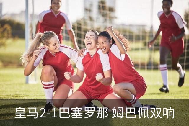 皇马2-1巴塞罗那 姆巴佩双响