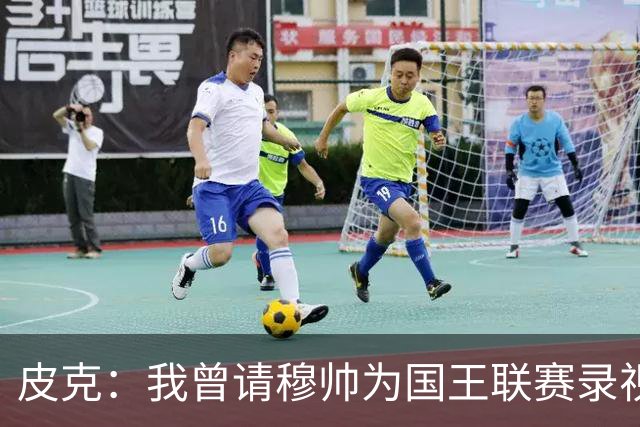 皮克：我曾请穆帅为国王联赛录视频，他还调侃了卡西