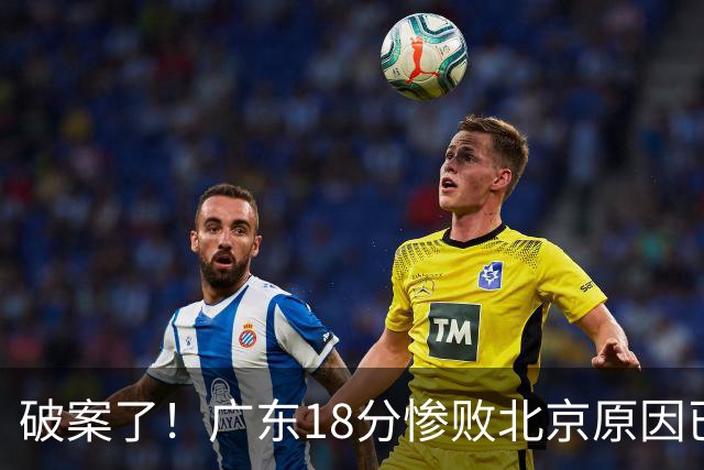 破案了！广东18分惨败北京原因已找到，真不怪博日奇，他才是主因