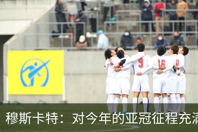 穆斯卡特：对今年的亚冠征程充满期待，希望明天能够延续良好状态